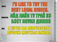 I'd like to try the best local dishes. айд лайк ту трай зэ бэст лоукл дишиз Я хотел бы попробовать лучшие местные блюда.