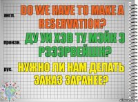 Do we have to make a reservation? ду уи хэв ту мэйк э рэзэрвейшн? Нужно ли нам делать заказ заранее?