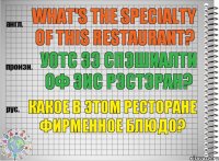 What's the specialty of this restaurant? уотс зэ спэшиалти оф зис рэстэран? Какое в этом ресторане фирменное блюдо?