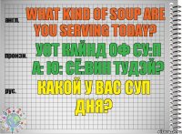 What kind of soup are you serving today? уот кайнд оф су:п а: ю: сё:вин тудэй? Какой у вас суп дня?