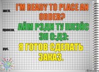 I'm ready to place an order? айм рэди ту плэйс эн о:дэ: Я готов сделать заказ.