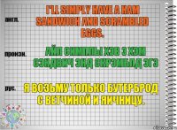 I'll simply have a ham sandwich and scrambled eggs. айл симплы хэв э хэм сэндвич энд скрэмблд эгз Я возьму только бутерброд с ветчиной и яичницу.