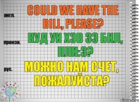 Could we have the bill, please? куд уи хэв зэ бил, пли:з? Можно нам счет, пожалуйста?