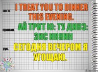 I treat you to dinner this evening. ай трит ю: ту динэ: зис ивнин Сегодня вечером я угощаю.