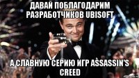 Давай поблагодарим разработчиков Ubisoft а славную серию игр Assassin's Creed