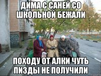 Дима с Саней со школьной бежали Походу от Алки чуть пизды не получили