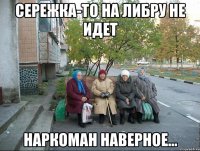 Сережка-то на Либру не идет наркоман наверное...