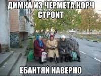 Димка из чермета корч строит ебантяй наверно