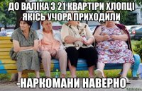 до валіка з 21 квартіри хлопці якісь учора приходили -наркомани наверно