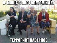 О, Миша с пистолетом идёт Террорист наверное