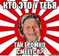 Кто это у тебя так громко смеётся?