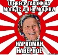 їде весь такойй на мопедє ,а я на моцику! наркоман наверное