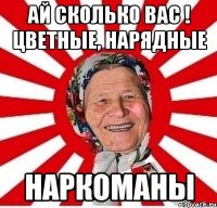 АЙ СКОЛЬКО ВАС ! Цветные, нарядные НАРКОМАНЫ