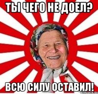 ты чего не доел? всю силу оставил!