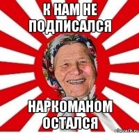 к нам не подписался наркоманом остался