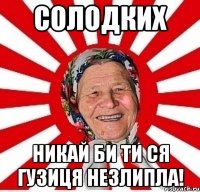 солодких никай би ти ся гузиця незлипла!