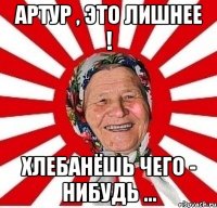 Артур , это лишнее ! Хлебанёшь чего - нибудь ...