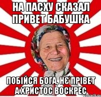 На пасху сказал ПРИВЕТ БАБУШКА ПОБІЙСЯ БОГА, НЄ ПРІВЕТ А ХРИСТОС ВОСКРЕС