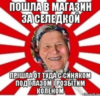 пошла в магазин за селедкой прішла от туда с синяком под глазом і розбітим коленом