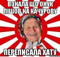 Взнала що онук пішов на Качурову Переписала хату