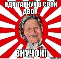 Иди танкуй в свой двор, внучок!