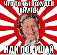 Что то ты похудел внучёк Иди покушай