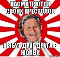 Насмотрются своих престолов И ябут друг друга в жопы!