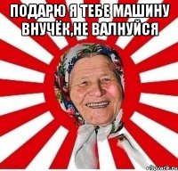 Подарю я тебе машину внучёк,не валнуйся 