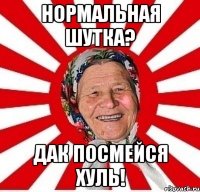 Нормальная шутка? Дак посмейся хуль!