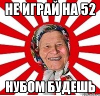 не играй на 52 нубом будешь