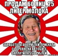 Продам 60 яиц, 25 литер молока Заработала 400 рублей приехала с деревне на автобусе заплатила 550 рублей