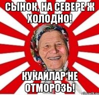 сынок, на севере ж холодно! кукайлар не отморозь!