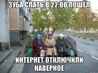 Зуба спать в 22:00 пошёл Интернет отключили наверное