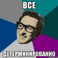 ВСЕ ДЕТЕРМИНИРОВАННО