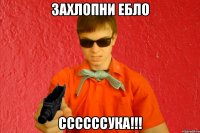 ЗАХЛОПНИ ЕБЛО ССССССУКА!!!