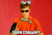 ТЫ ЧЁ ТАКОЙ СЛАБЫЙ?!