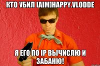 кто убил [AIM]Happy.Vlodde я его по IP вычислю и Забаню!