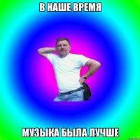 в наше время музыка была лучше