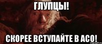 ГЛУПЦЫ! СКОРЕЕ ВСТУПАЙТЕ В АСО!