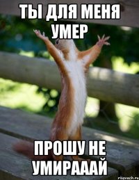 Ты для меня умер Прошу не умирааай