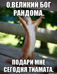 О,Великий Бог РАНДОМА. Подари мне сегодня Тиамата.