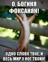 о, Богиня Фоксанян! Одно слово твое, и весь мир у ног твоих!