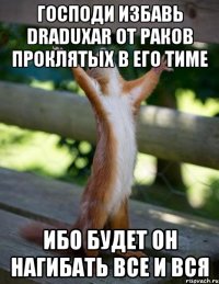 Господи избавь draduxar от раков проклятых в его тиме ибо будет он нагибать все и вся