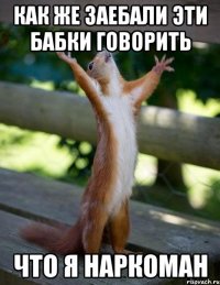 Как же заебали эти бабки говорить что я наркоман