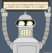 То ты сама мне предлагаешь встречается а сейчас уже не хочешь. Что за хуйня!?