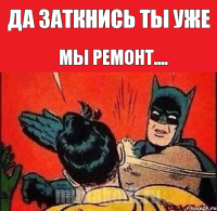 Да заткнись ты уже Мы ремонт....