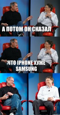 а потом он сказал что iphone хуже samsung 