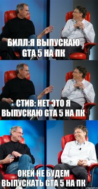 Билл:Я выпускаю GTA 5 на ПК Стив: нет это я выпускаю gta 5 на ПК Окей не будем выпускать GTA 5 на ПК