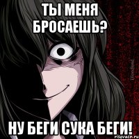 Ты меня бросаешь? Ну беги сука беги!