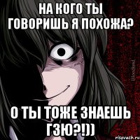 на кого ты говоришь я похожа? О ты тоже знаешь ГЗЮ?!))